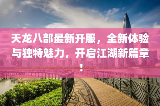 天龙八部最新开服，全新体验与独特魅力，开启江湖新篇章！