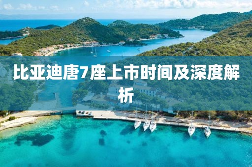 比亚迪唐7座上市时间及深度解析