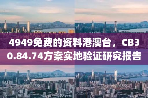 4949免费的资料港澳台，CB30.84.74方案实地验证研究报告