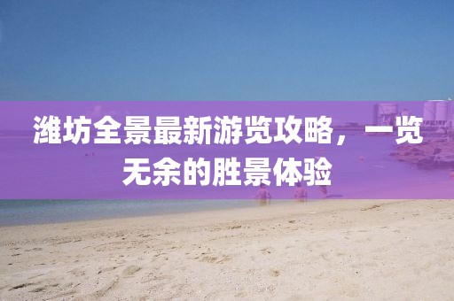 潍坊全景最新游览攻略，一览无余的胜景体验