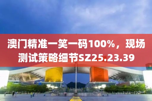 澳门精准一笑一码100%，现场测试策略细节SZ25.23.39