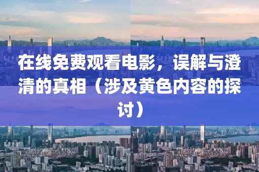 在线免费观看电影，误解与澄清的真相（涉及黄色内容的探讨）