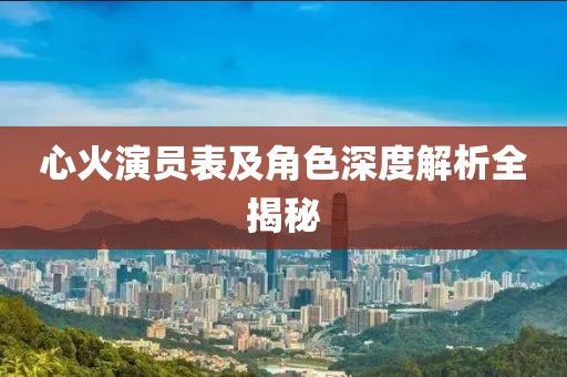 心火演员表及角色深度解析全揭秘