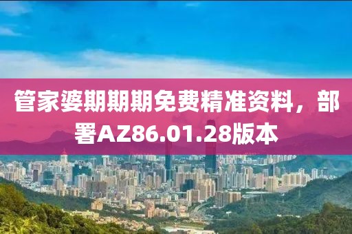 管家婆期期期免费精准资料，部署AZ86.01.28版本