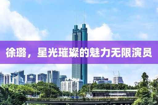 徐璐，星光璀璨的魅力无限演员