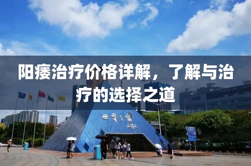 阳痿治疗价格详解，了解与治疗的选择之道