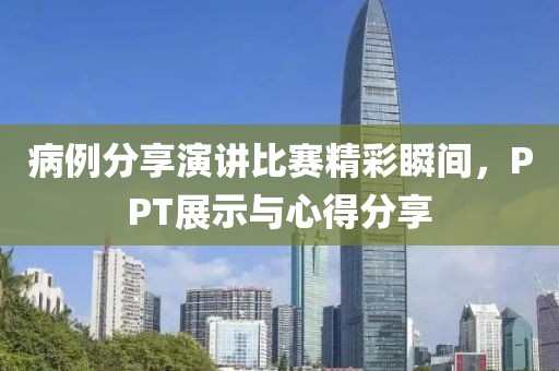 病例分享演讲比赛精彩瞬间，PPT展示与心得分享