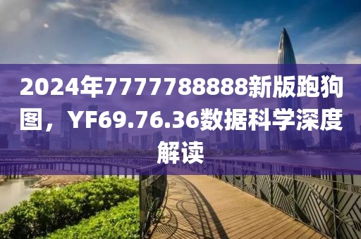 2024年7777788888新版跑狗图，YF69.76.36数据科学深度解读