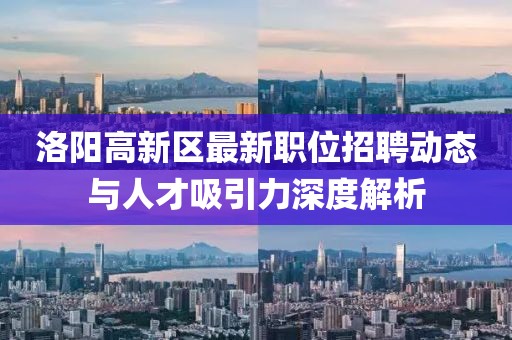 洛阳高新区最新职位招聘动态与人才吸引力深度解析