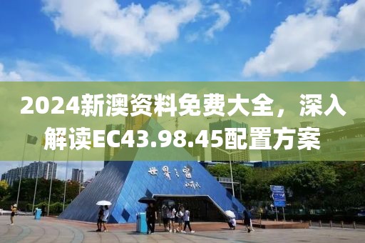2024新澳资料免费大全，深入解读EC43.98.45配置方案