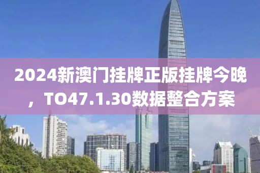 2024新澳门挂牌正版挂牌今晚，TO47.1.30数据整合方案