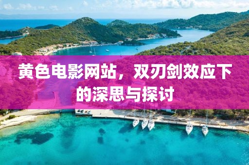黄色电影网站，双刃剑效应下的深思与探讨
