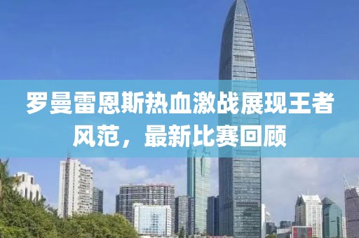 罗曼雷恩斯热血激战展现王者风范，最新比赛回顾
