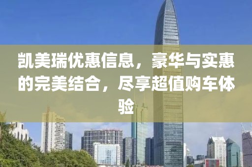 凯美瑞优惠信息，豪华与实惠的完美结合，尽享超值购车体验