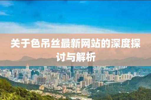 关于色吊丝最新网站的深度探讨与解析
