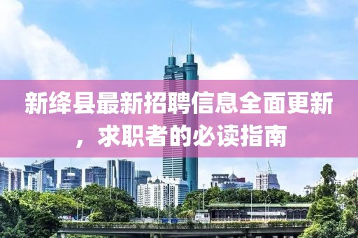 新绛县最新招聘信息全面更新，求职者的必读指南