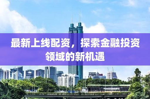 最新上线配资，探索金融投资领域的新机遇