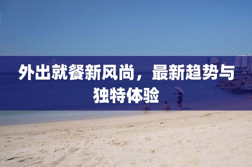 外出就餐新风尚，最新趋势与独特体验