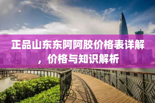 正品山东东阿阿胶价格表详解，价格与知识解析
