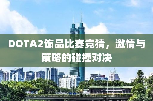 DOTA2饰品比赛竞猜，激情与策略的碰撞对决