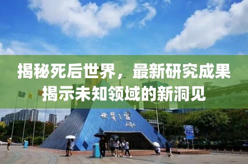揭秘死后世界，最新研究成果揭示未知领域的新洞见