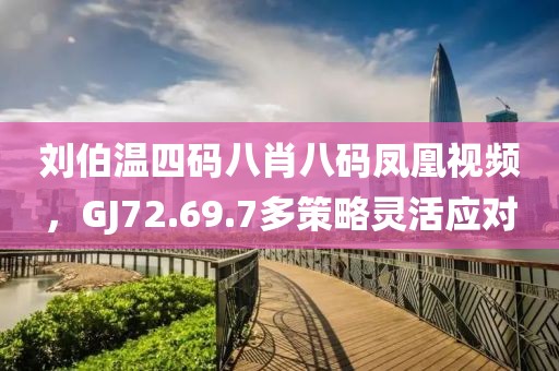 刘伯温四码八肖八码凤凰视频，GJ72.69.7多策略灵活应对