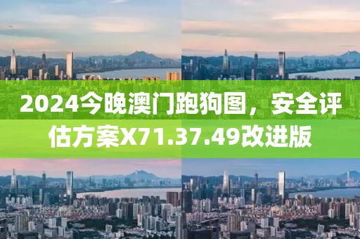 2024今晚澳门跑狗图，安全评估方案X71.37.49改进版