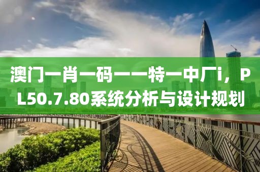 澳门一肖一码一一特一中厂i，PL50.7.80系统分析与设计规划