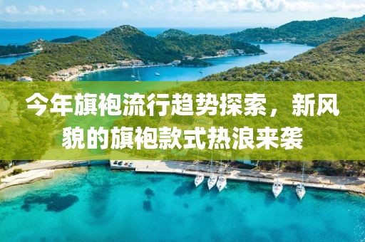 今年旗袍流行趋势探索，新风貌的旗袍款式热浪来袭