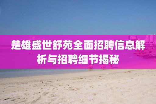 楚雄盛世舒苑全面招聘信息解析与招聘细节揭秘