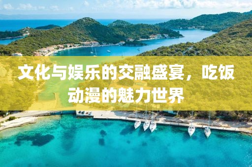 文化与娱乐的交融盛宴，吃饭动漫的魅力世界