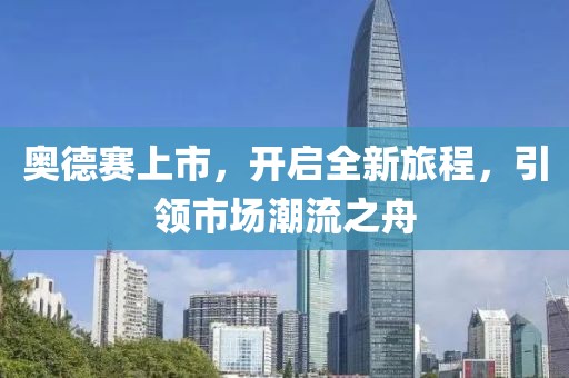 奥德赛上市，开启全新旅程，引领市场潮流之舟