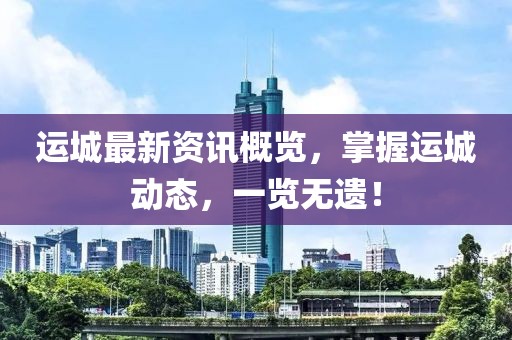 运城最新资讯概览，掌握运城动态，一览无遗！