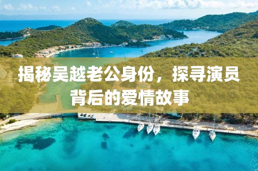 揭秘吴越老公身份，探寻演员背后的爱情故事