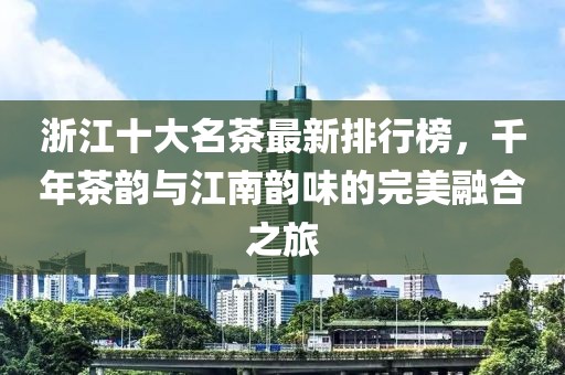 浙江十大名茶最新排行榜，千年茶韵与江南韵味的完美融合之旅