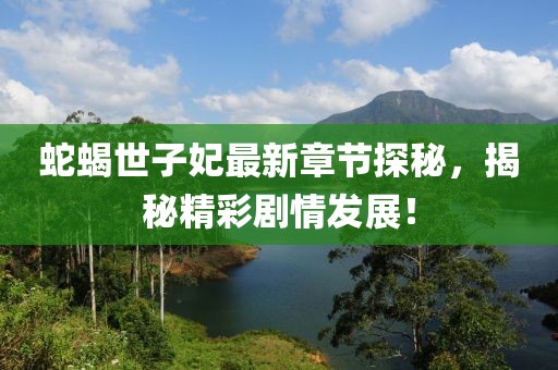 蛇蝎世子妃最新章节探秘，揭秘精彩剧情发展！