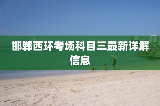 邯郸西环考场科目三最新详解信息