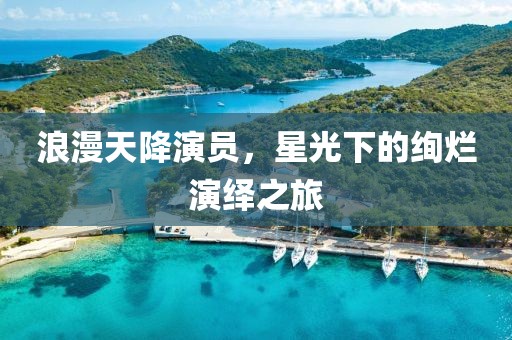 浪漫天降演员，星光下的绚烂演绎之旅