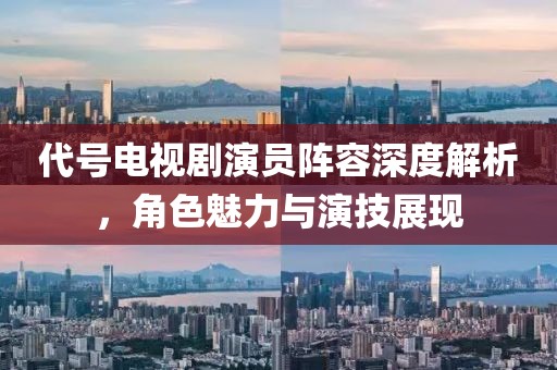 代号电视剧演员阵容深度解析，角色魅力与演技展现