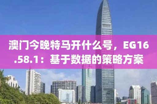 澳门今晚特马开什么号，EG16.58.1：基于数据的策略方案