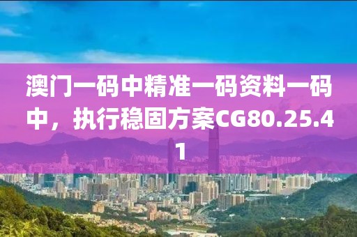 澳门一码中精准一码资料一码中，执行稳固方案CG80.25.41