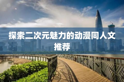 探索二次元魅力的动漫同人文推荐