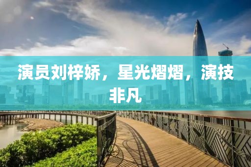 演员刘梓娇，星光熠熠，演技非凡