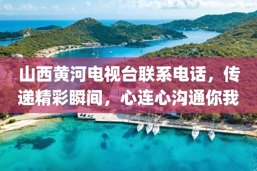 山西黄河电视台联系电话，传递精彩瞬间，心连心沟通你我