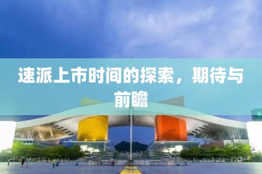 速派上市时间的探索，期待与前瞻
