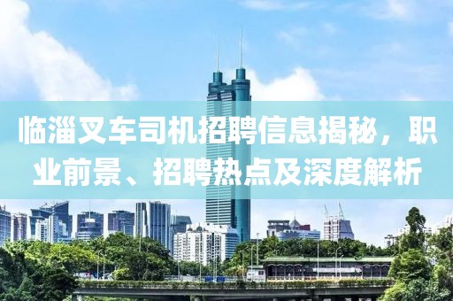 临淄叉车司机招聘信息揭秘，职业前景、招聘热点及深度解析