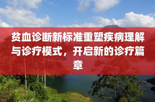 贫血诊断新标准重塑疾病理解与诊疗模式，开启新的诊疗篇章