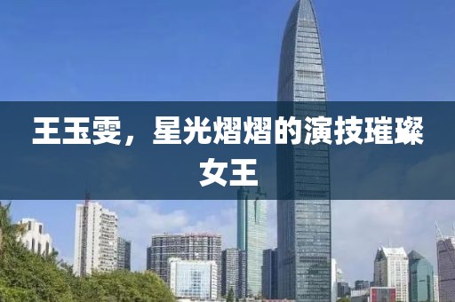 王玉雯，星光熠熠的演技璀璨女王