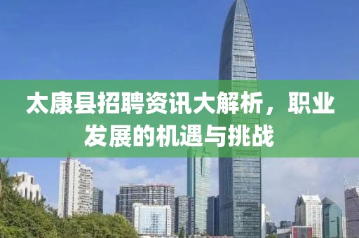 太康县招聘资讯大解析，职业发展的机遇与挑战