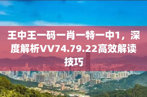 王中王一码一肖一特一中1，深度解析VV74.79.22高效解读技巧